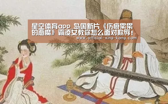 星空体育app_岛国新片《伤痕累累的恶魔》霸凌女教你怎么面对欺辱!(图2) 星空体育app下载